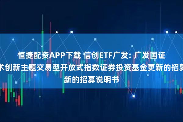 恒捷配资APP下载 信创ETF广发: 广发国证信息技术创新主题交易型开放式指数证券投资基金更新的招募说明书