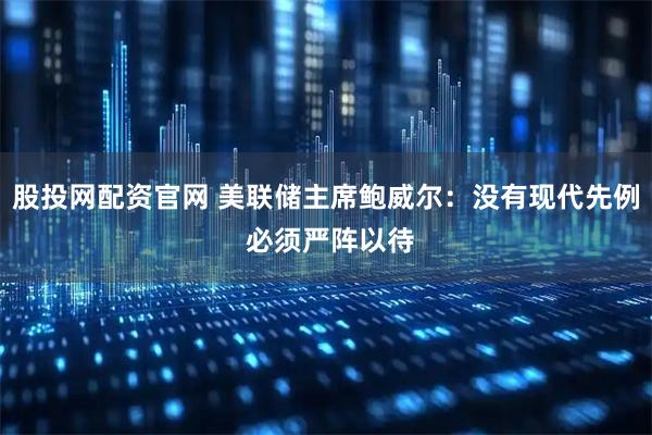 股投网配资官网 美联储主席鲍威尔：没有现代先例 必须严阵以待