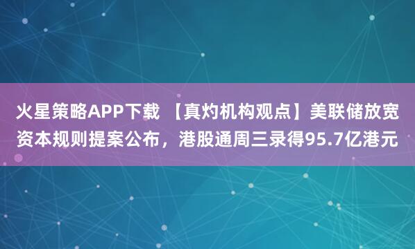 火星策略APP下载 【真灼机构观点】美联储放宽资本规则提案公布，港股通周三录得95.7亿港元
