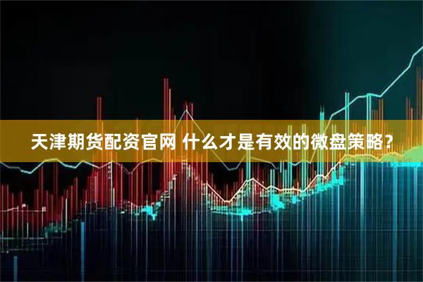 天津期货配资官网 什么才是有效的微盘策略?