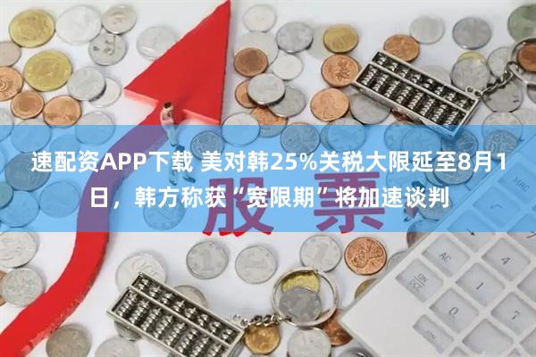 速配资APP下载 美对韩25%关税大限延至8月1日,韩方称获“宽限期”将加速谈判