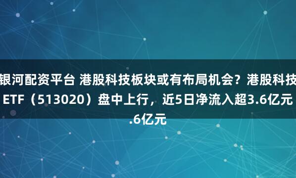 银河配资平台 港股科技板块或有布局机会？港股科技ETF（513020）盘中上行，近5日净流入超3.6亿元