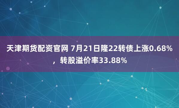 天津期货配资官网 7月21日隆22转债上涨0.68%,转股溢价率33.88%
