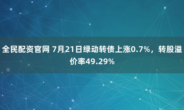 全民配资官网 7月21日绿动转债上涨0.7%,转股溢价率49.29%