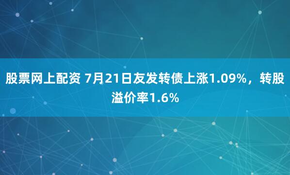 股票网上配资 7月21日友发转债上涨1.09%,转股溢价率1.6%