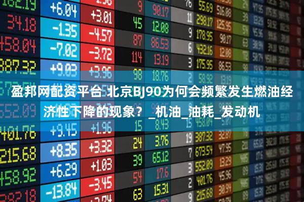 盈邦网配资平台 北京BJ90为何会频繁发生燃油经济性下降的现象？_机油_油耗_发动机