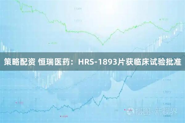 策略配资 恒瑞医药：HRS-1893片获临床试验批准