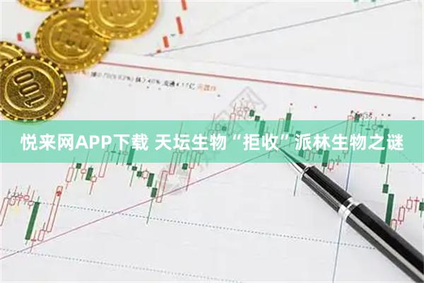 悦来网APP下载 天坛生物“拒收”派林生物之谜