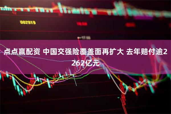 点点赢配资 中国交强险覆盖面再扩大 去年赔付逾2262亿元