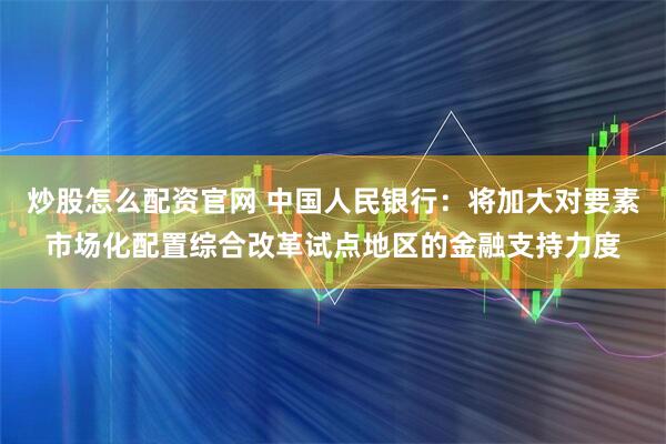炒股怎么配资官网 中国人民银行：将加大对要素市场化配置综合改革试点地区的金融支持力度