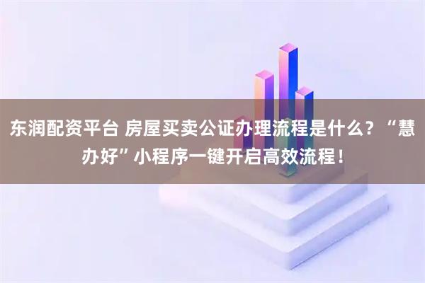 东润配资平台 房屋买卖公证办理流程是什么？“慧办好”小程序一键开启高效流程！