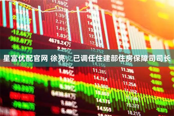 星富优配官网 徐亮，已调任住建部住房保障司司长