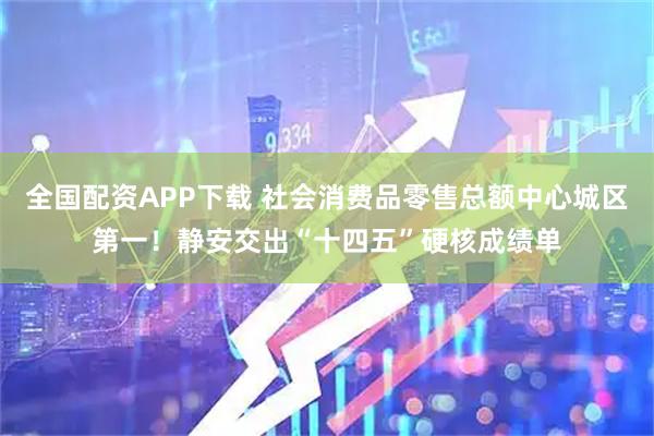 全国配资APP下载 社会消费品零售总额中心城区第一！静安交出“十四五”硬核成绩单