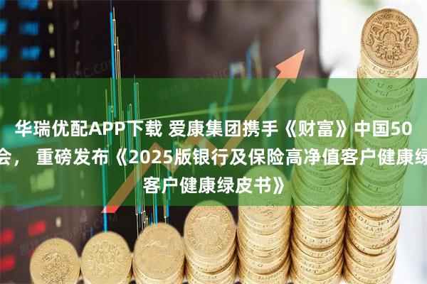 华瑞优配APP下载 爱康集团携手《财富》中国500强峰会， 重磅发布《2025版银行及保险高净值客户健康绿皮书》