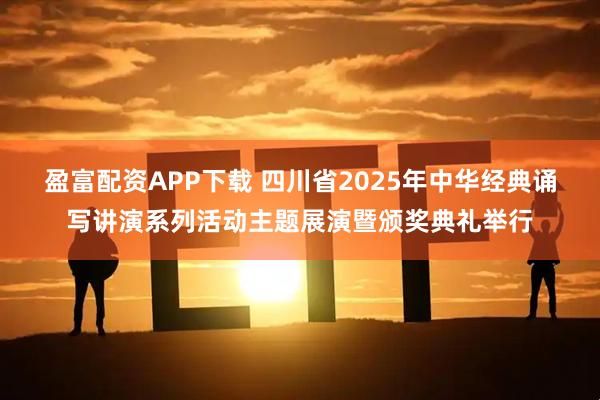 盈富配资APP下载 四川省2025年中华经典诵写讲演系列活动主题展演暨颁奖典礼举行