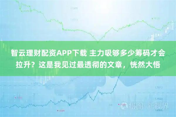 智云理财配资APP下载 主力吸够多少筹码才会拉升？这是我见过最透彻的文章，恍然大悟
