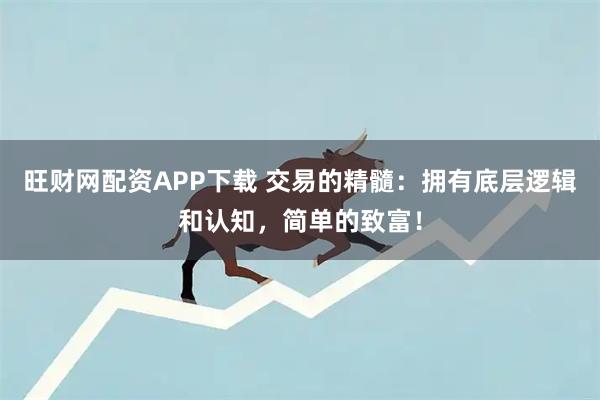 旺财网配资APP下载 交易的精髓：拥有底层逻辑和认知，简单的致富！