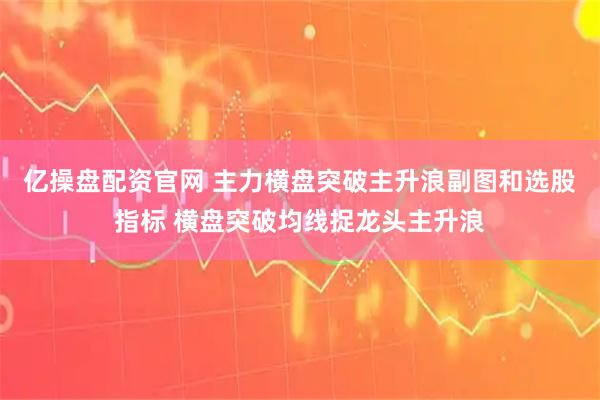 亿操盘配资官网 主力横盘突破主升浪副图和选股指标 横盘突破均线捉龙头主升浪