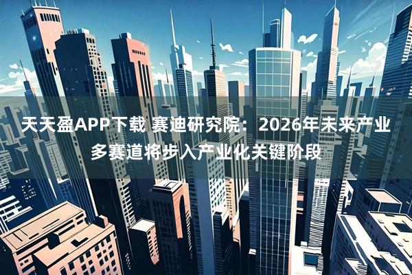 天天盈APP下载 赛迪研究院：2026年未来产业多赛道将步入产业化关键阶段