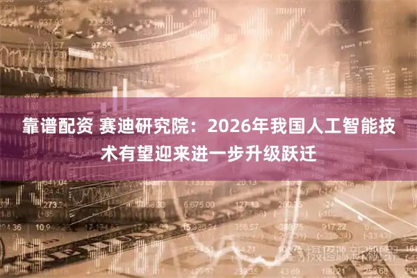 靠谱配资 赛迪研究院：2026年我国人工智能技术有望迎来进一步升级跃迁