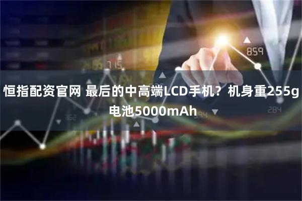 恒指配资官网 最后的中高端LCD手机？机身重255g 电池5000mAh