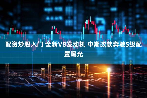 配资炒股入门 全新V8发动机 中期改款奔驰S级配置曝光