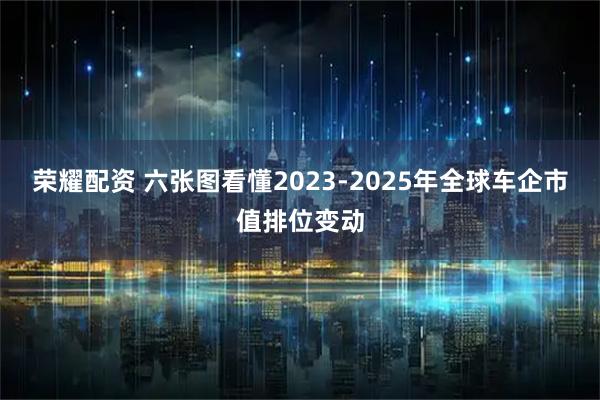 荣耀配资 六张图看懂2023-2025年全球车企市值排位变动