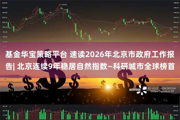 基金华宝策略平台 速读2026年北京市政府工作报告| 北京连续9年稳居自然指数—科研城市全球榜首