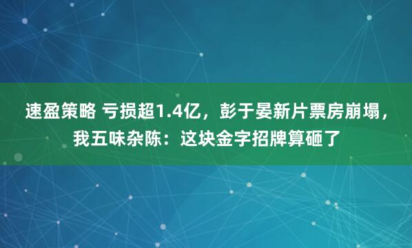 速盈策略 亏损超1.4亿，彭于晏新片票房崩塌，我五味杂陈：这块金字招牌算砸了