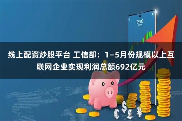 线上配资炒股平台 工信部：1—5月份规模以上互联网企业实现利润总额692亿元