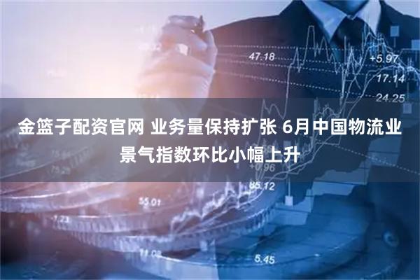 金篮子配资官网 业务量保持扩张 6月中国物流业景气指数环比小幅上升