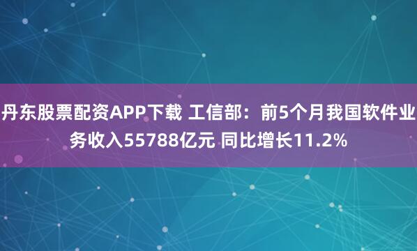 丹东股票配资APP下载 工信部：前5个月我国软件业务收入55788亿元 同比增长11.2%