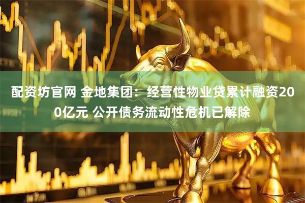 配资坊官网 金地集团：经营性物业贷累计融资200亿元 公开债务流动性危机已解除