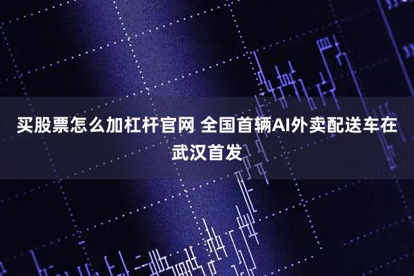 买股票怎么加杠杆官网 全国首辆AI外卖配送车在武汉首发