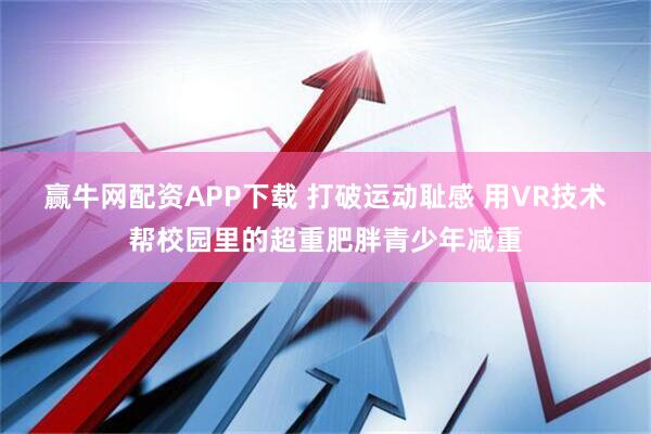 赢牛网配资APP下载 打破运动耻感 用VR技术帮校园里的超重肥胖青少年减重