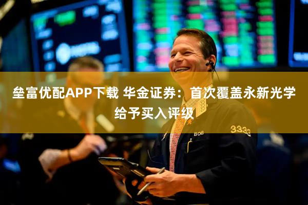 垒富优配APP下载 华金证券：首次覆盖永新光学给予买入评级
