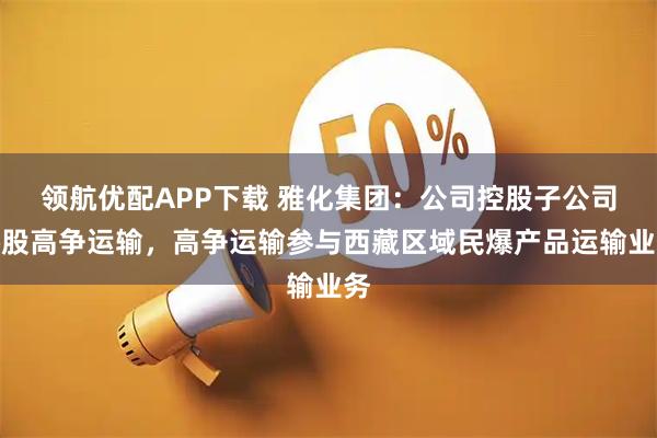 领航优配APP下载 雅化集团：公司控股子公司参股高争运输，高争运输参与西藏区域民爆产品运输业务