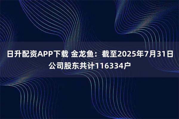 日升配资APP下载 金龙鱼：截至2025年7月31日公司股东共计116334户