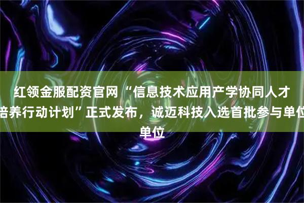 红领金服配资官网 “信息技术应用产学协同人才培养行动计划”正式发布,诚迈科技入选首批参与单位