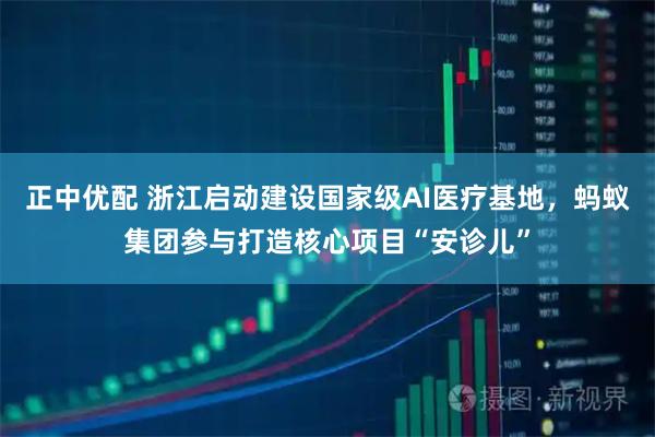 正中优配 浙江启动建设国家级AI医疗基地，蚂蚁集团参与打造核心项目“安诊儿”