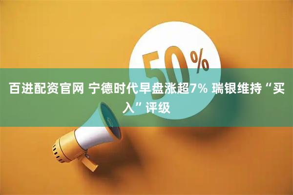 百进配资官网 宁德时代早盘涨超7% 瑞银维持“买入”评级