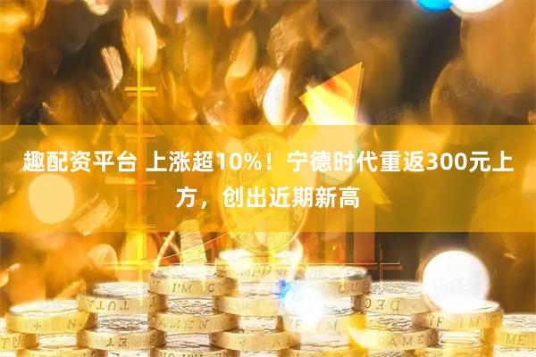 趣配资平台 上涨超10%！宁德时代重返300元上方，创出近期新高