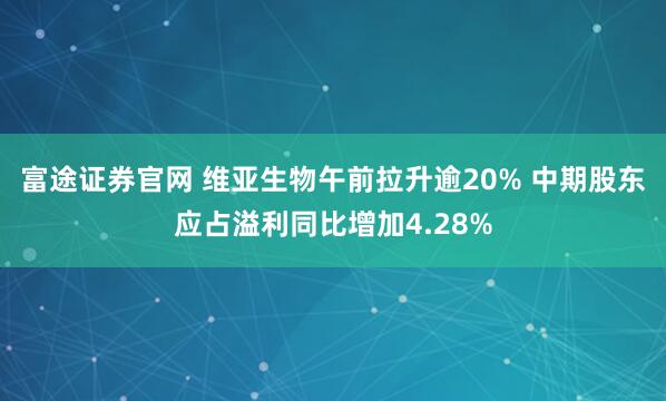 富途证券官网 维亚生物午前拉升逾20% 中期股东应占溢利同比增加4.28%