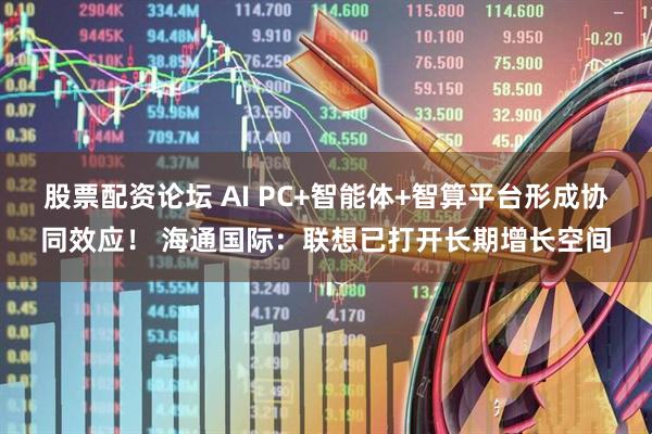 股票配资论坛 AI PC+智能体+智算平台形成协同效应！ 海通国际：联想已打开长期增长空间