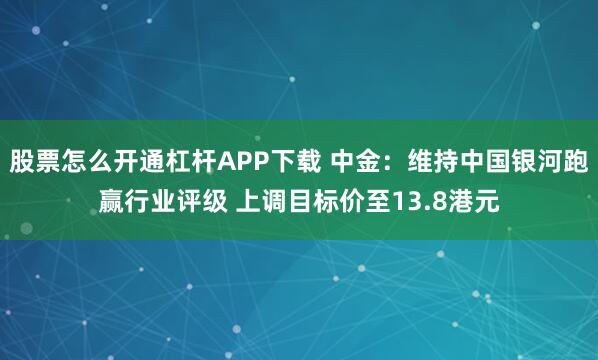 股票怎么开通杠杆APP下载 中金：维持中国银河跑赢行业评级 上调目标价至13.8港元