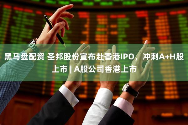 黑马盘配资 圣邦股份宣布赴香港IPO，冲刺A+H股上市 | A股公司香港上市