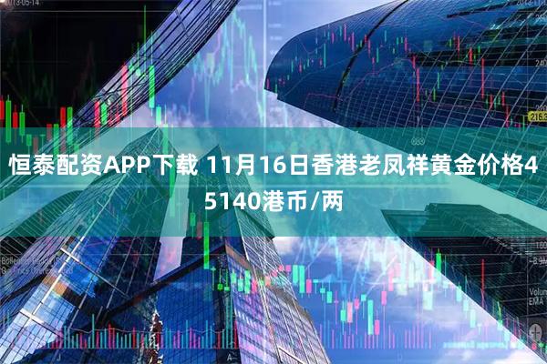 恒泰配资APP下载 11月16日香港老凤祥黄金价格45140港币/两