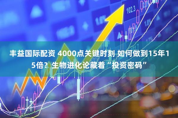 丰益国际配资 4000点关键时刻 如何做到15年15倍？生物进化论藏着“投资密码”