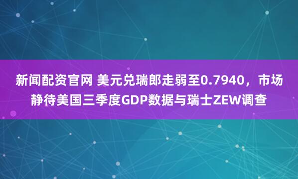 新闻配资官网 美元兑瑞郎走弱至0.7940，市场静待美国三季度GDP数据与瑞士ZEW调查